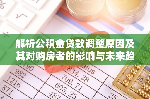 宕昌解析公积金贷款调整原因及其对购房者的影响与未来趋势