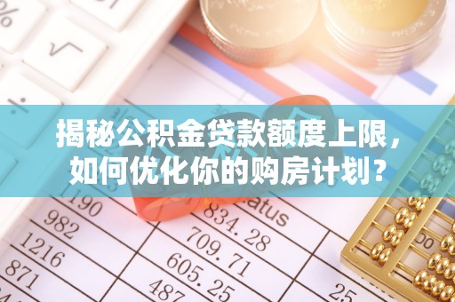 宕昌揭秘公积金贷款额度上限，如何优化你的购房计划？