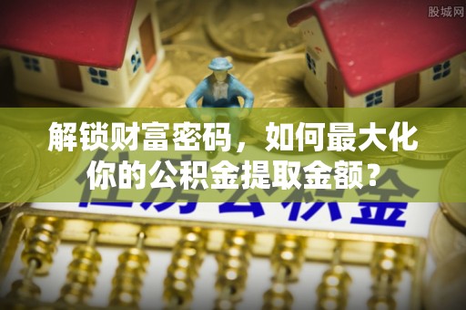 宕昌解锁财富密码，如何最大化你的公积金提取金额？