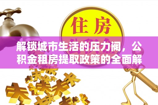 宕昌解锁城市生活的压力阀，公积金租房提取政策的全面解析与实践指南