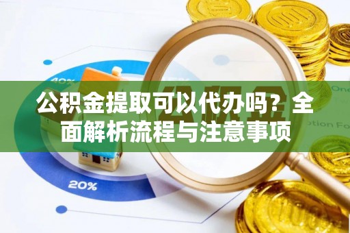 宕昌公积金提取可以代办吗？全面解析流程与注意事项