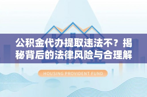 宕昌公积金代办提取违法不？揭秘背后的法律风险与合理解决方案