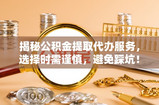 宕昌揭秘公积金提取代办服务，选择时需谨慎，避免踩坑！