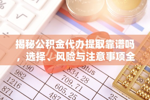宕昌揭秘公积金代办提取靠谱吗，选择、风险与注意事项全解析