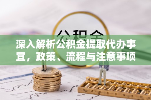 宕昌深入解析公积金提取代办事宜，政策、流程与注意事项全攻略