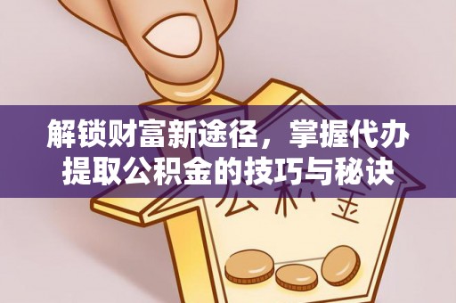 宕昌解锁财富新途径，掌握代办提取公积金的技巧与秘诀