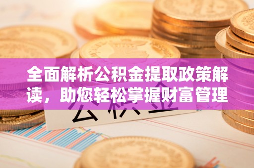 宕昌全面解析公积金提取政策解读，助您轻松掌握财富管理新方向