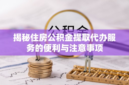 宕昌揭秘住房公积金提取代办服务的便利与注意事项