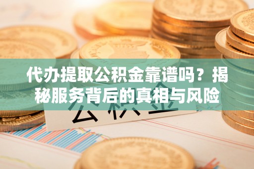宕昌代办提取公积金靠谱吗？揭秘服务背后的真相与风险