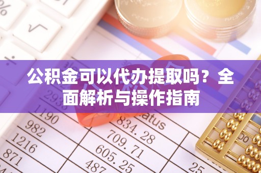 宕昌公积金可以代办提取吗？全面解析与操作指南