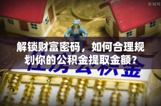 宕昌解锁财富密码，如何合理规划你的公积金提取金额？