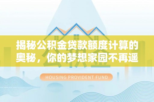 宕昌揭秘公积金贷款额度计算的奥秘，你的梦想家园不再遥不可及