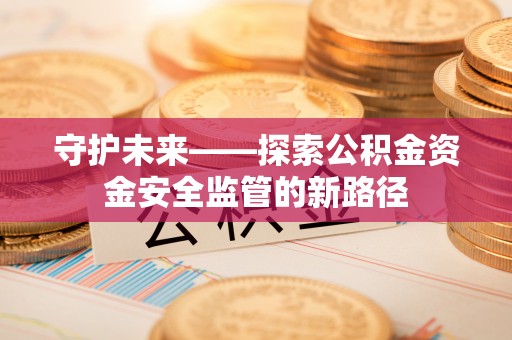 宕昌守护未来——探索公积金资金安全监管的新路径