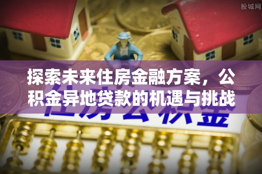 宕昌探索未来住房金融方案，公积金异地贷款的机遇与挑战