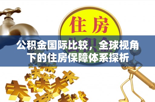 宕昌公积金国际比较，全球视角下的住房保障体系探析
