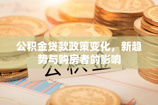 宕昌公积金贷款政策变化，新趋势与购房者的影响
