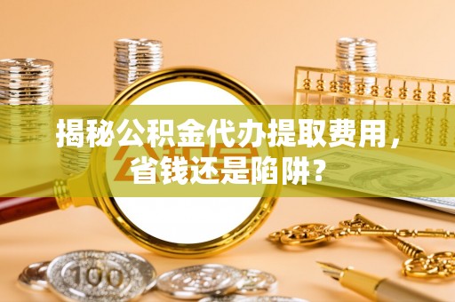宕昌揭秘公积金代办提取费用，省钱还是陷阱？