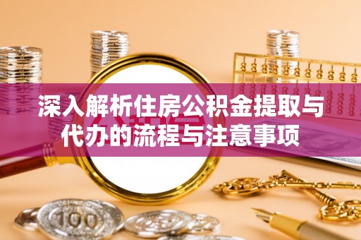 宕昌深入解析住房公积金提取与代办的流程与注意事项