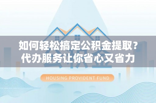 宕昌如何轻松搞定公积金提取？代办服务让你省心又省力