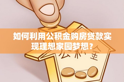 宕昌如何利用公积金购房贷款实现理想家园梦想？
