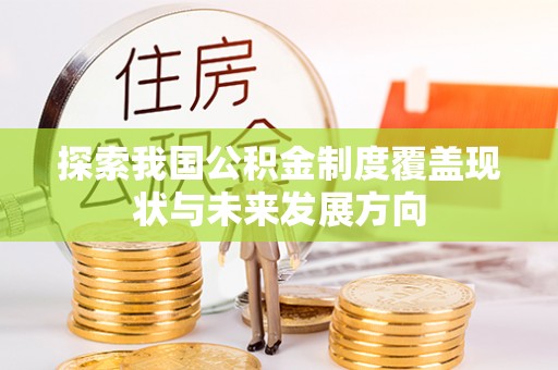 宕昌探索我国公积金制度覆盖现状与未来发展方向