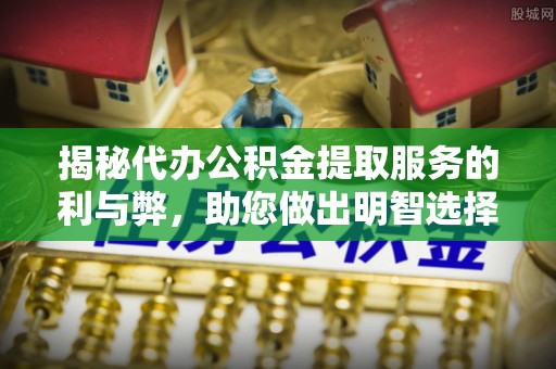 宕昌揭秘代办公积金提取服务的利与弊，助您做出明智选择