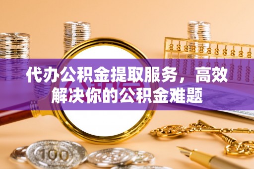 宕昌代办公积金提取服务，高效解决你的公积金难题