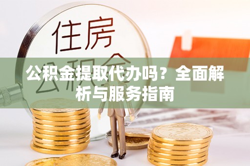 宕昌公积金提取代办吗？全面解析与服务指南