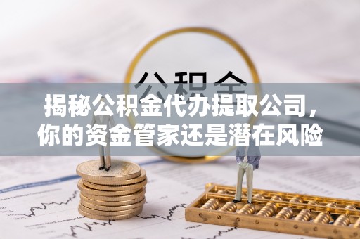 宕昌揭秘公积金代办提取公司，你的资金管家还是潜在风险？