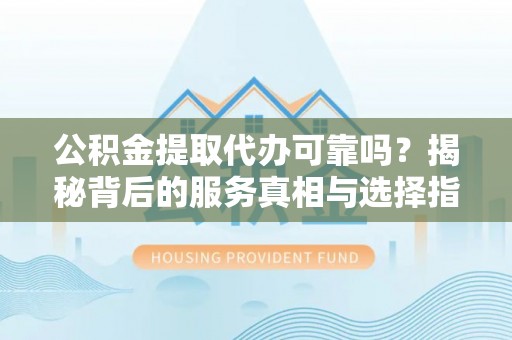 宕昌公积金提取代办可靠吗？揭秘背后的服务真相与选择指南
