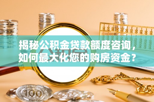 宕昌揭秘公积金贷款额度咨询，如何最大化您的购房资金？