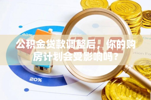 宕昌公积金贷款调整后，你的购房计划会受影响吗？