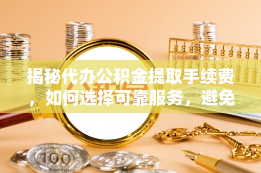 宕昌揭秘代办公积金提取手续费，如何选择可靠服务，避免隐形陷阱