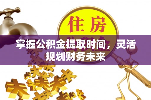 宕昌掌握公积金提取时间，灵活规划财务未来