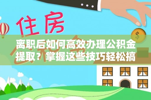 宕昌离职后如何高效办理公积金提取？掌握这些技巧轻松搞定