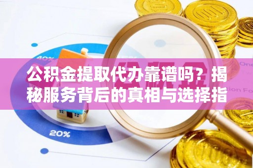 宕昌公积金提取代办靠谱吗？揭秘服务背后的真相与选择指南