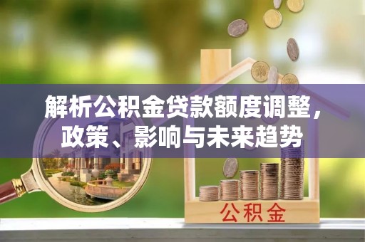 宕昌解析公积金贷款额度调整，政策、影响与未来趋势