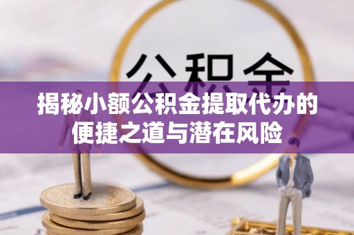 宕昌揭秘小额公积金提取代办的便捷之道与潜在风险