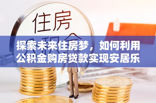 宕昌探索未来住房梦，如何利用公积金购房贷款实现安居乐业
