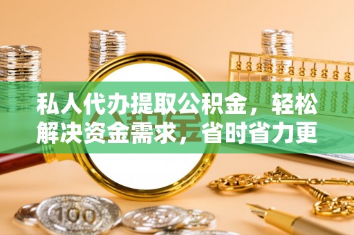宕昌私人代办提取公积金，轻松解决资金需求，省时省力更高效