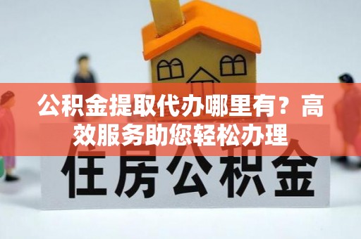 宕昌公积金提取代办哪里有？高效服务助您轻松办理