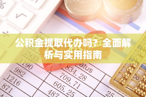 宕昌公积金提取代办吗？全面解析与实用指南