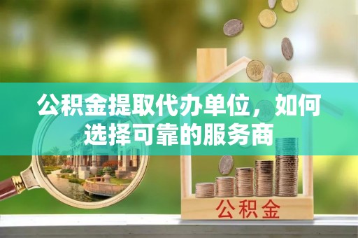 宕昌公积金提取代办单位，如何选择可靠的服务商