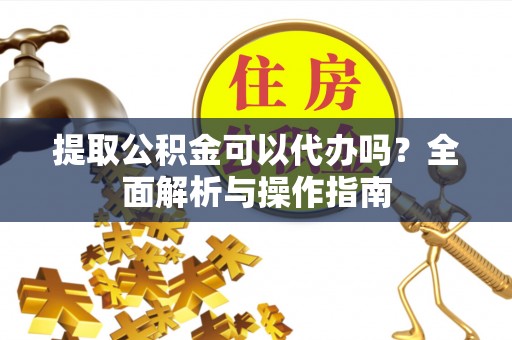 宕昌提取公积金可以代办吗？全面解析与操作指南
