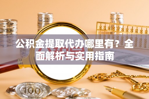 宕昌公积金提取代办哪里有？全面解析与实用指南