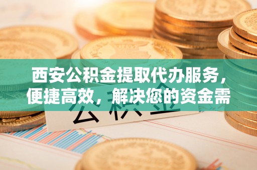 宕昌西安公积金提取代办服务，便捷高效，解决您的资金需求