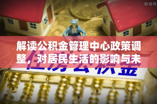 宕昌解读公积金管理中心政策调整，对居民生活的影响与未来展望