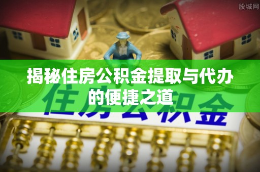 宕昌揭秘住房公积金提取与代办的便捷之道