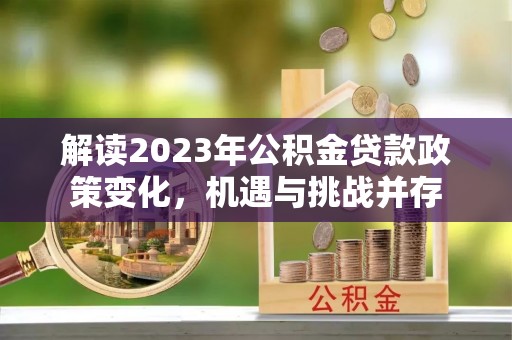 宕昌解读2023年公积金贷款政策变化，机遇与挑战并存