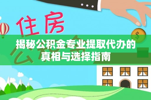 宕昌揭秘公积金专业提取代办的真相与选择指南